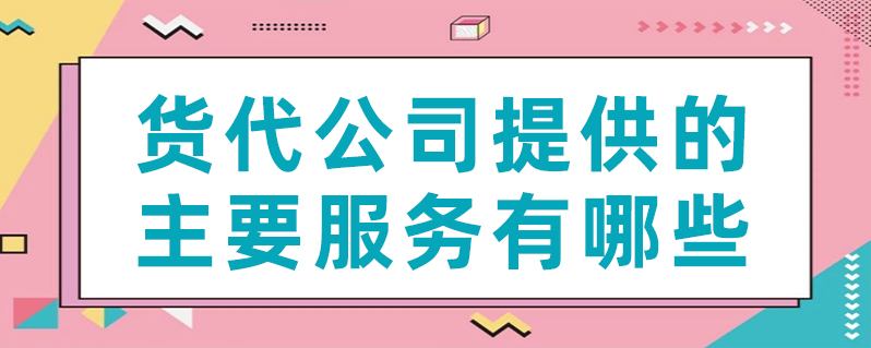 貨代公司提供的主要服務(wù)有哪些？